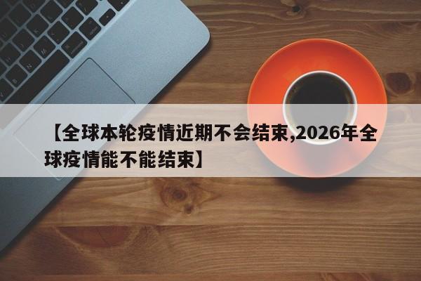 【全球本轮疫情近期不会结束,2026年全球疫情能不能结束】