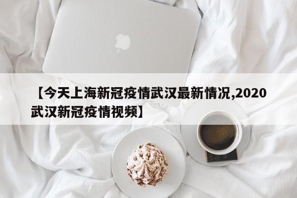 【今天上海新冠疫情武汉最新情况,2020武汉新冠疫情视频】