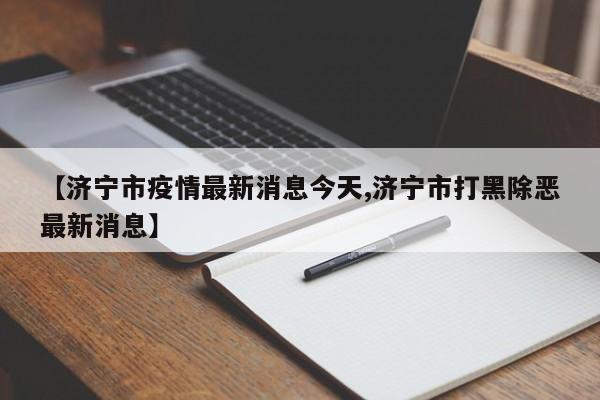 【济宁市疫情最新消息今天,济宁市打黑除恶最新消息】