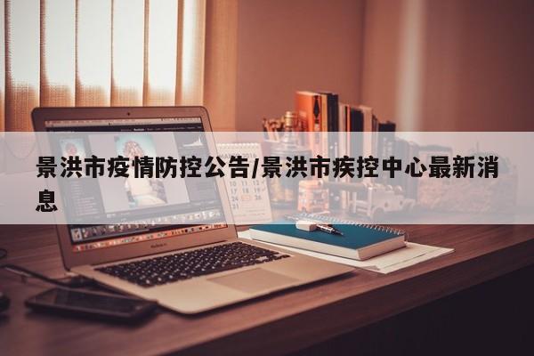 景洪市疫情防控公告/景洪市疾控中心最新消息
