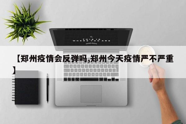 【郑州疫情会反弹吗,郑州今天疫情严不严重】