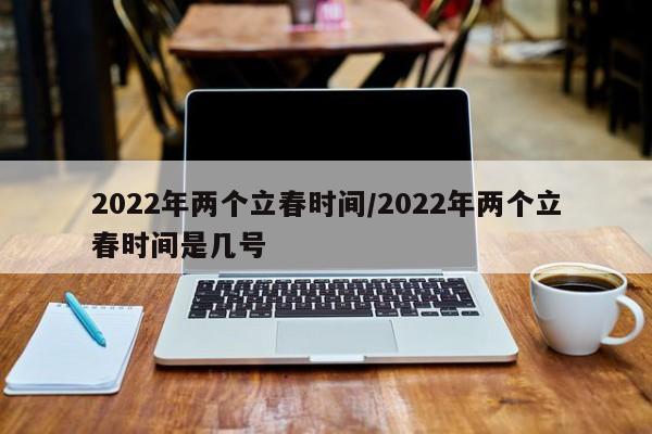 2022年两个立春时间/2022年两个立春时间是几号