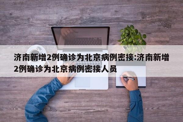 济南新增2例确诊为北京病例密接:济南新增2例确诊为北京病例密接人员