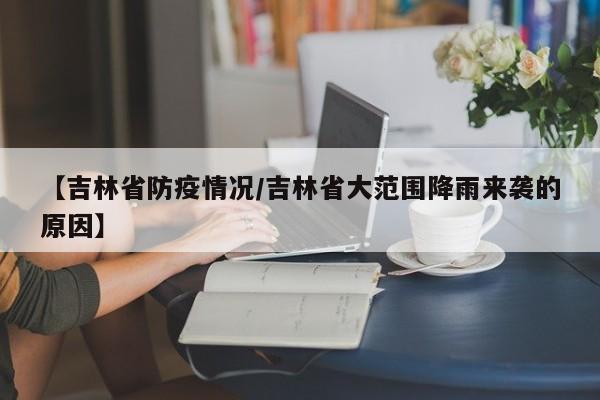 【吉林省防疫情况/吉林省大范围降雨来袭的原因】