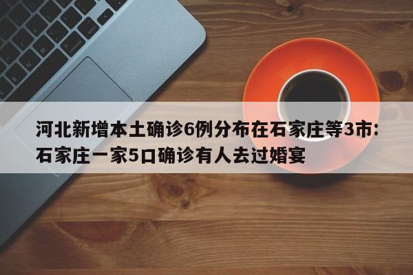河北新增本土确诊6例分布在石家庄等3市:石家庄一家5口确诊有人去过婚宴