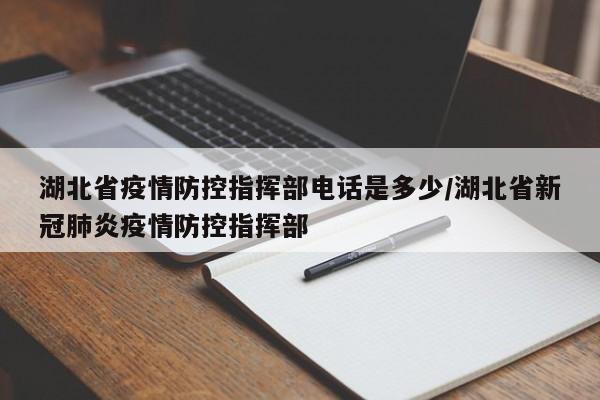 湖北省疫情防控指挥部电话是多少/湖北省新冠肺炎疫情防控指挥部